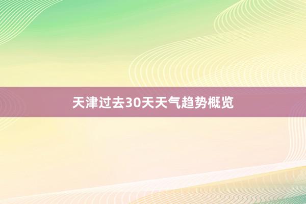 天津过去30天天气趋势概览